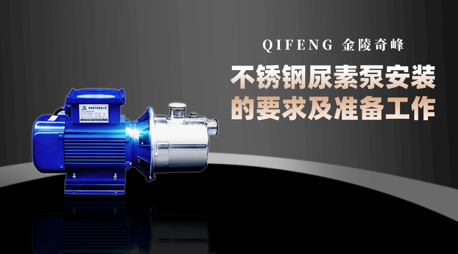 金陵奇峰不銹鋼<i style='color:red'>尿素</i>泵安裝的要求及準備工作